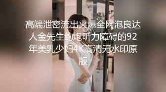 高端泄密流出火爆全网泡良达人金先生约炮听力障碍的92年美乳少妇4K高清无水印原版