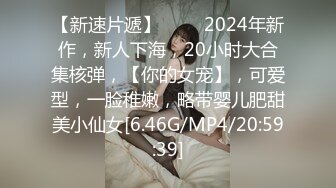 【新速片遞】 ♈♈♈2024年新作，新人下海，20小时大合集核弹，【你的女宠】，可爱型，一脸稚嫩，略带婴儿肥甜美小仙女[6.46G/MP4/20:59:39]