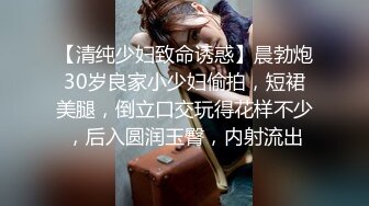 【清纯少妇致命诱惑】晨勃炮30岁良家小少妇偷拍，短裙美腿，倒立口交玩得花样不少，后入圆润玉臀，内射流出