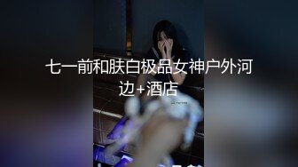 七一前和肤白极品女神户外河边+酒店