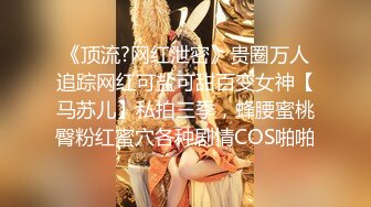 《顶流?网红泄密》贵圈万人追踪网红可盐可甜百变女神【马苏儿】私拍三季，蜂腰蜜桃臀粉红蜜穴各种剧情COS啪啪