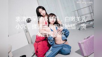 表清纯呆萌小萝莉，白嫩美乳小穴，揉搓道具假屌抽插，爽的白浆直流