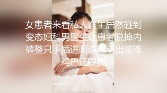 女患者来看私人医生居然碰到变态妇科男医生让患者脱掉内裤整只手插进阴道搅动出淫液鸡巴还要操