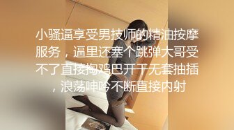 小骚逼享受男技师的精油按摩服务，逼里还塞个跳弹大哥受不了直接掏鸡巴开干无套抽插，浪荡呻吟不断直接内射