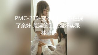 PMC-239-变态哥哥忍不住操了亲妹.荒淫的乱伦强奸实录-林思妤