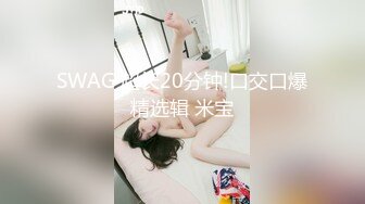 SWAG 超长20分钟!口交口爆精选辑 米宝