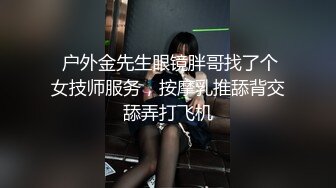  户外金先生眼镜胖哥找了个女技师服务，按摩乳推舔背交舔弄打飞机