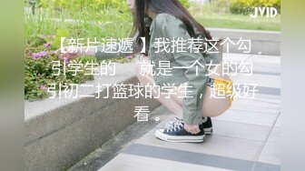 【新片速遞 】我推荐这个勾引学生的❤️就是一个女的勾引初二打篮球的学生，超级好看 。