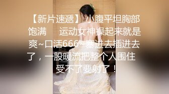 【新片速遞】 小腹平坦胸部饱满❤️运动女神操起来就是爽~口活666~塞进去插进去了，一股暖流把整个人围住❤️受不了要射了！