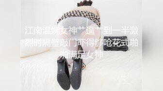 江南温婉女神艹逼艹到一半激烈时隔壁敲门吓得够呛花式啪啪满足女神