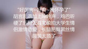 “好厉害~好爽~我怀孕了”胡言乱语加上呻吟声，鸡巴听硬了乐橙云真实偸拍大学生情侣激情造爱，长腿肥臀黑丝情趣装太顶了