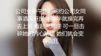 公司女神午休时间约公司女同事酒店开房 半推半就操完再去上班 看起来端庄 可一旦击碎她们内心防线 她们就会变得疯狂