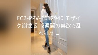 FC2-PPV-1612940 モザイク崩壊版♥2週間の禁欲で乱れ狂う ...