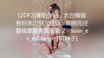 [2DF2]兼职少妇，大白臀服务好床边掰穴狂舔，啪啪完还要按摩服务真周到 2 - soav_ev_evMerge [BT种子]