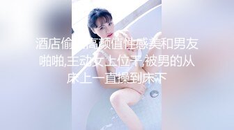 酒店偷拍高颜值性感美和男友啪啪,主动女上位干,被男的从床上一直操到床下