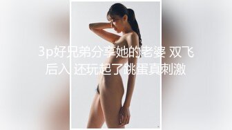 3p好兄弟分享她的老婆 双飞后入 还玩起了跳蛋真刺激