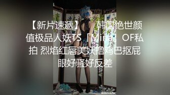 【新片速遞】   ✨韩国绝世颜值极品人妖TS「Mina」OF私拍 烈焰红唇美妖撸鸡巴抠屁眼好骚好反差