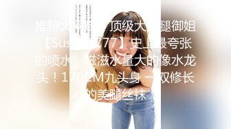 推特大网红！顶级大长腿御姐【Susie_7777】史上最夸张的喷水，滋滋水量大的像水龙头！170CM九头身 一双修长的美腿丝袜