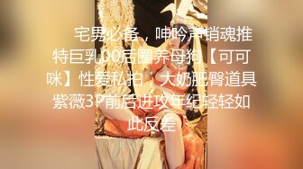 ❤️宅男必备，呻吟声销魂推特巨乳00后圈养母狗【可可咪】性爱私拍，大奶肥臀道具紫薇3P前后进攻年纪轻轻如此反差