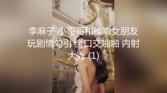 李麻子 小哥哥和稚嫩女朋友玩剧情勾引 全口交啪啪 内射大秀 (1)