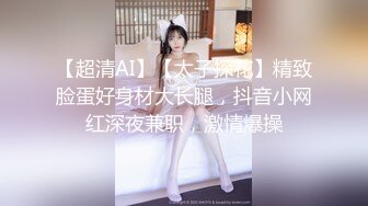 【超清AI】【太子探花】精致脸蛋好身材大长腿，抖音小网红深夜兼职，激情爆操