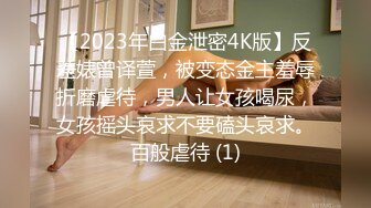 【2023年白金泄密4K版】反差婊曾译萱，被变态金主羞辱折磨虐待，男人让女孩喝尿，女孩摇头哀求不要磕头哀求。百般虐待 (1)