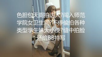 色胆包天厕拍达人?闯入师范学院女卫生间?不停偸拍各种类型学生妹大小便?缝中拍脸还给BB特写