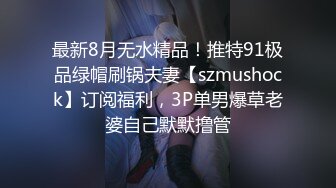 最新8月无水精品！推特91极品绿帽刷锅夫妻【szmushock】订阅福利，3P单男爆草老婆自己默默撸管