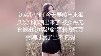 良家小少妇 今天要喷出来很久没让你喷出来了 被胖哥无套输出 边操边跳蛋刺激豆豆高潮时喷了出來 内射