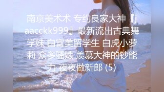 南京美术术 专约良家大神『jaacckk999』最新流出古典舞学妹 白富美留学生 白虎小萝莉 众多骚婊 羡慕大神的钞能力 夜夜做新郎 (5)