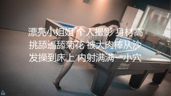 漂亮小姐姐 个人撮影 身材高挑舔逼舔菊花 被大肉棒从沙发操到床上 内射满满一小穴