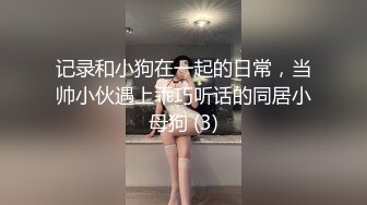 记录和小狗在一起的日常，当帅小伙遇上乖巧听话的同居小母狗 (3)