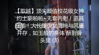 【取越】顶尖颜值校花级女神 约土豪啪啪~无套内射！道具狂插！大长腿少女清纯与风骚并存，如玉般的身体 酥到骨头里 (3)