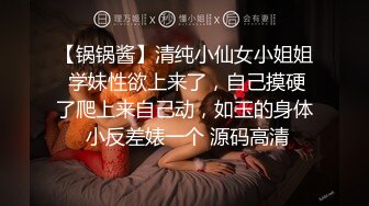 【锅锅酱】清纯小仙女小姐姐 学妹性欲上来了，自己摸硬了爬上来自己动，如玉的身体 小反差婊一个 源码高清