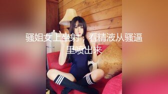 骚姐女上坐射，看精液从骚逼里喷出来