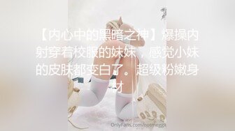 【内心中的黑暗之神】爆操内射穿着校服的妹妹，感觉小妹的皮肤都变白了。超级粉嫩身材