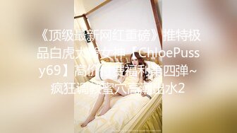 《顶级最新网红重磅》推特极品白虎大臀女神【ChloePussy69】高价付费福利第四弹~疯狂调教蜜穴高潮出水2