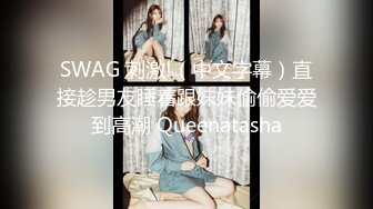 SWAG 刺激!（中文字幕）直接趁男友睡着跟妹妹偷偷爱爱到高潮 Queenatasha