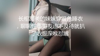  长相甜美的妹妹穿银色睡衣，聊聊性事男友迫不及待就扒了衣服深喉怼嘴