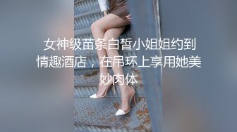  女神级苗条白皙小姐姐约到情趣酒店，在吊环上享用她美妙肉体