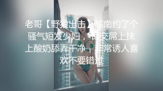 老哥【野狼出击】越南约了个骚气短发少妇， 口交屌上抹上酸奶舔弄干净，非常诱人喜欢不要错过