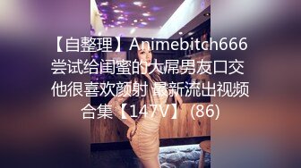 【自整理】Animebitch666 尝试给闺蜜的大屌男友口交 他很喜欢颜射 最新流出视频合集【147V】 (86)