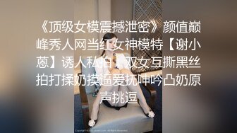 《顶级女模震撼泄密》颜值巅峰秀人网当红女神模特【谢小蒽】诱人私拍，双女互撕黑丝拍打揉奶摸逼爱抚呻吟凸奶原声挑逗