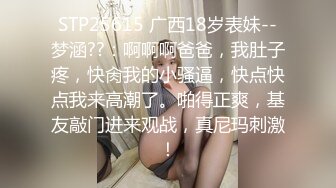 STP25615 广西18岁表妹--梦涵??：啊啊啊爸爸，我肚子疼，快肏我的小骚逼，快点快点我来高潮了。啪得正爽，基友敲门进来观战，真尼玛刺激！