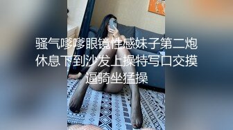 骚气嗲嗲眼镜性感妹子第二炮休息下到沙发上操特写口交摸逼骑坐猛操