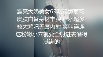 漂亮大奶美女69吃鸡舔菊花 皮肤白皙身材丰腴 淫水超多 被大鸡吧无套内射 爽叫连连 这粉嫩小穴就要全射进去灌得满满的