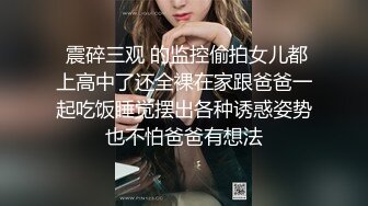  震碎三观 的监控偷拍女儿都上高中了还全裸在家跟爸爸一起吃饭睡觉摆出各种诱惑姿势也不怕爸爸有想法