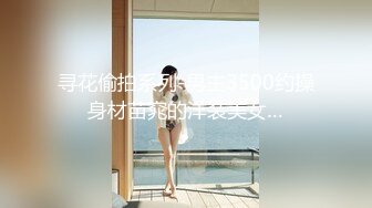 寻花偷拍系列-男主3500约操身材苗窕的洋装美女…