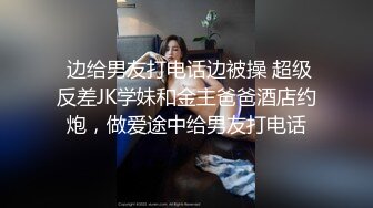  边给男友打电话边被操 超级反差JK学妹和金主爸爸酒店约炮，做爱途中给男友打电话