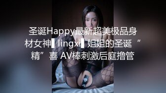 圣诞Happy最新超美极品身材女神▌lingxi▌姐姐的圣诞“精”喜 AV棒刺激后庭撸管